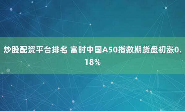 炒股配资平台排名 富时中国A50指数期货盘初涨0.18%