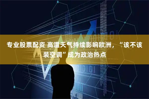 专业股票配资 高温天气持续影响欧洲，“该不该装空调”成为政治热点