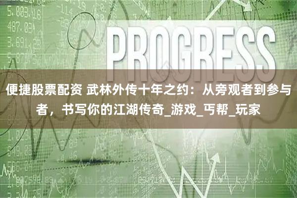 便捷股票配资 武林外传十年之约：从旁观者到参与者，书写你的江湖传奇_游戏_丐帮_玩家