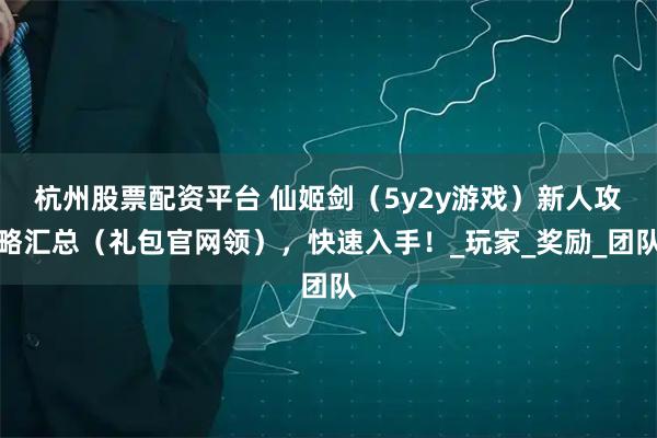 杭州股票配资平台 仙姬剑（5y2y游戏）新人攻略汇总（礼包官网领），快速入手！_玩家_奖励_团队