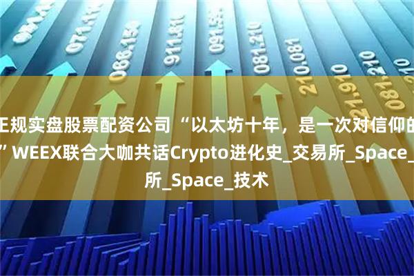 正规实盘股票配资公司 “以太坊十年，是一次对信仰的兑现”WEEX联合大咖共话Crypto进化史_交易所_Space_技术