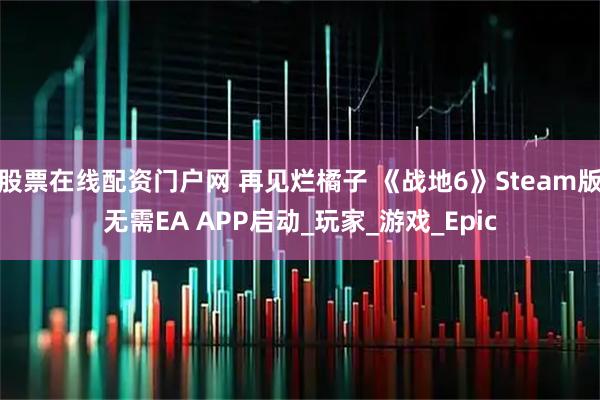 股票在线配资门户网 再见烂橘子 《战地6》Steam版无需EA APP启动_玩家_游戏_Epic
