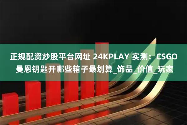 正规配资炒股平台网址 24KPLAY 实测：CSGO 曼恩钥匙开哪些箱子最划算_饰品_价值_玩家
