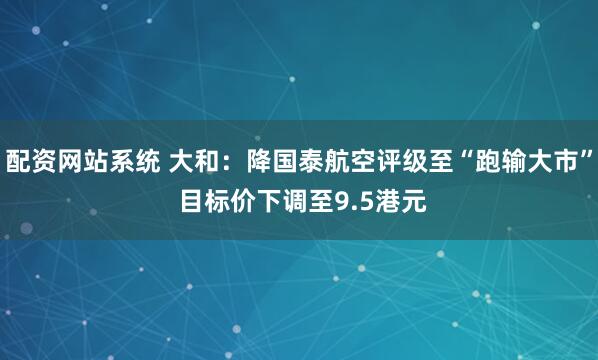 配资网站系统 大和：降国泰航空评级至“跑输大市” 目标价下调至9.5港元