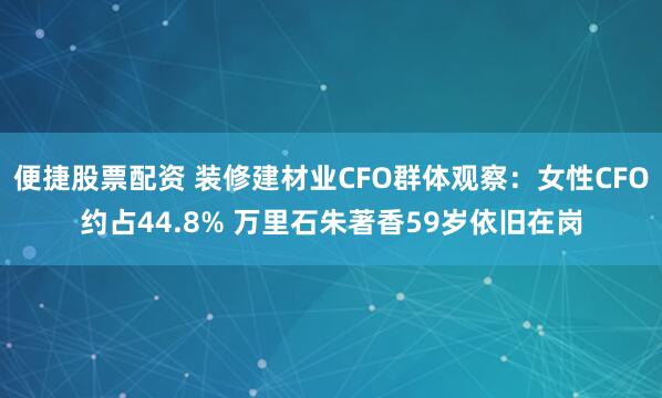 便捷股票配资 装修建材业CFO群体观察：女性CFO约占44.8% 万里石朱著香59岁依旧在岗