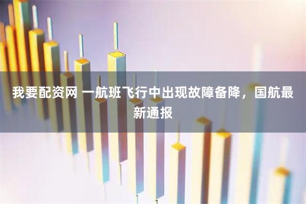 我要配资网 一航班飞行中出现故障备降，国航最新通报