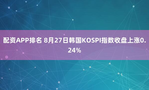 配资APP排名 8月27日韩国KOSPI指数收盘上涨0.24%