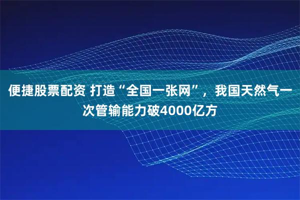 便捷股票配资 打造“全国一张网”，我国天然气一次管输能力破4000亿方