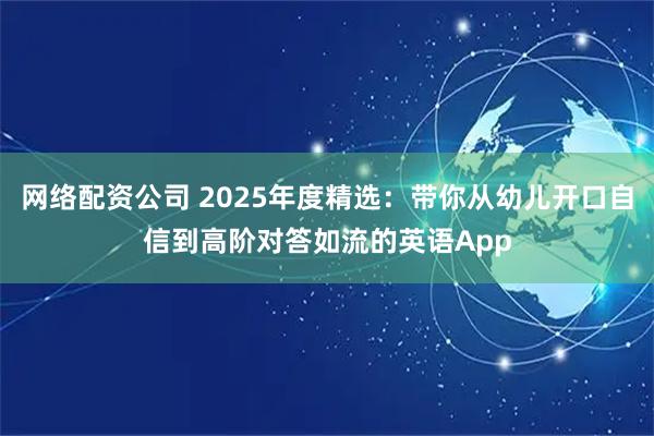 网络配资公司 2025年度精选：带你从幼儿开口自信到高阶对答如流的英语App