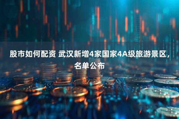 股市如何配资 武汉新增4家国家4A级旅游景区，名单公布