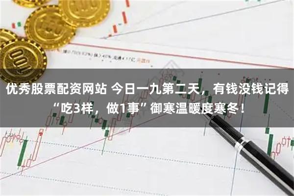 优秀股票配资网站 今日一九第二天，有钱没钱记得“吃3样，做1事”御寒温暖度寒冬！